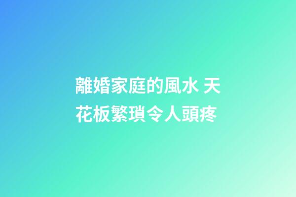 離婚家庭的風水 天花板繁瑣令人頭疼